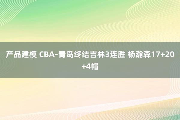 产品建模 CBA-青岛终结吉林3连胜 杨瀚森17+20+4帽