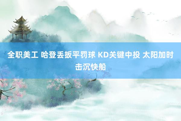 全职美工 哈登丢扳平罚球 KD关键中投 太阳加时击沉快船