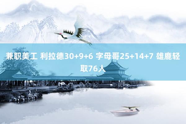 兼职美工 利拉德30+9+6 字母哥25+14+7 雄鹿轻取76人