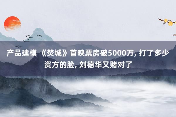 产品建模 《焚城》首映票房破5000万, 打了多少资方的脸, 刘德华又赌对了